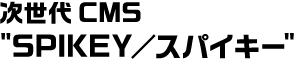次世代CMS "SPIKEY／スパイキー